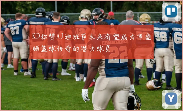 KD称赞AJ迪班萨未来有望成为华盛顿篮球传奇的潜力球员