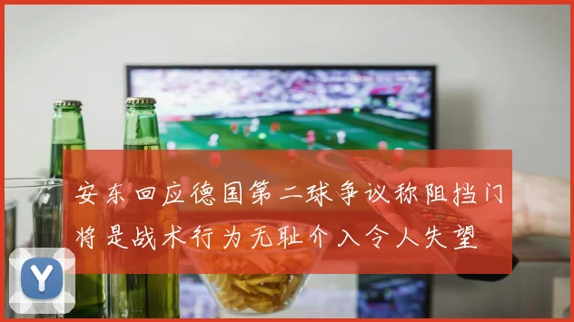 安东回应德国第二球争议称阻挡门将是战术行为无耻介入令人失望