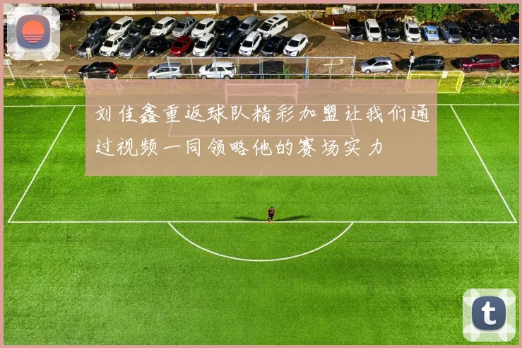 刘佳鑫重返球队精彩加盟让我们通过视频一同领略他的赛场实力