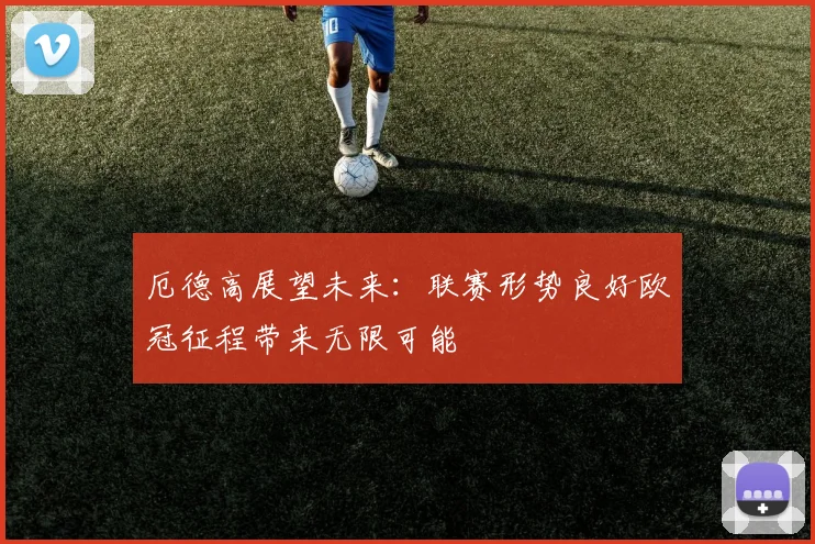 厄德高展望未来：联赛形势良好欧冠征程带来无限可能