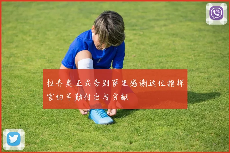 拉齐奥正式告别萨里感谢这位指挥官的辛勤付出与贡献