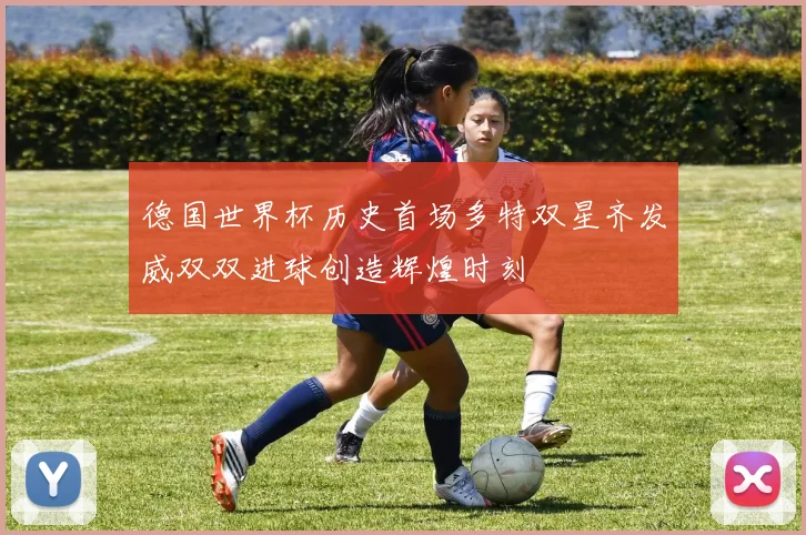 德国世界杯历史首场多特双星齐发威双双进球创造辉煌时刻