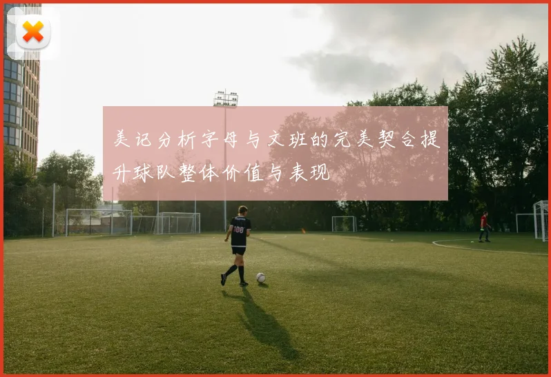 美记分析字母与文班的完美契合提升球队整体价值与表现