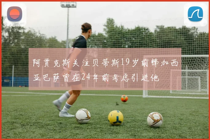阿贾克斯关注贝蒂斯19岁前锋加西亚巴萨曾在24年前考虑引进他