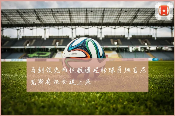 马刺领先两位数遭逆转球员坦言尼克斯有机会追上来