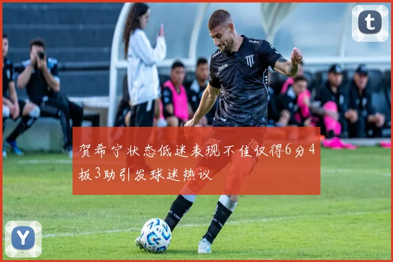 贺希宁状态低迷表现不佳仅得6分4板3助引发球迷热议