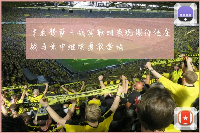 亨利赞萨卡战富勒姆表现期待他在战马竞中继续勇敢尝试