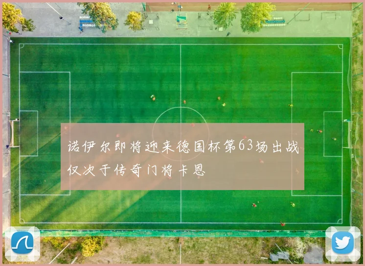 诺伊尔即将迎来德国杯第63场出战仅次于传奇门将卡恩
