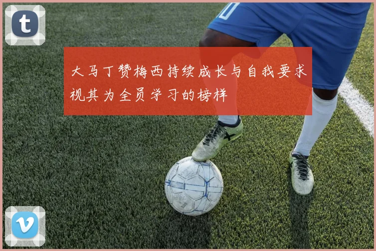 大马丁赞梅西持续成长与自我要求视其为全员学习的榜样