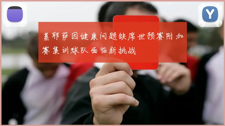 基耶萨因健康问题缺席世预赛附加赛集训球队面临新挑战