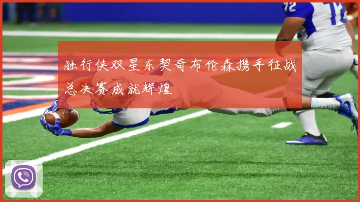 独行侠双星东契奇布伦森携手征战总决赛成就辉煌