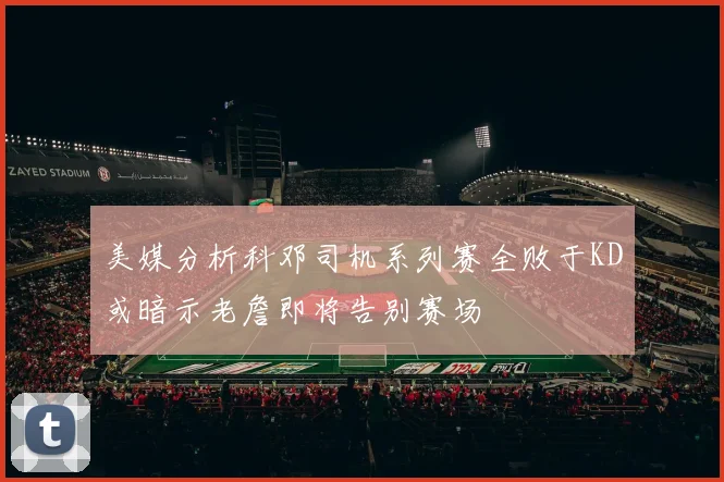 美媒分析科邓司机系列赛全败于KD或暗示老詹即将告别赛场