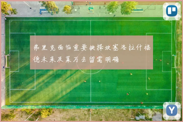 弗里克面临重要抉择坎塞洛拉什福德未来及莱万去留需明确