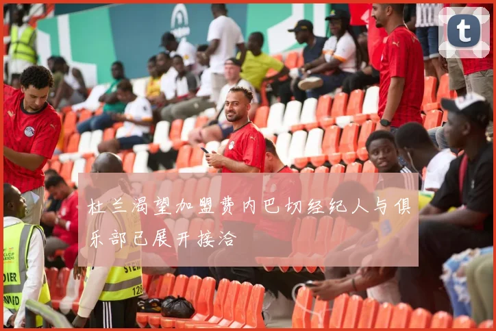 杜兰渴望加盟费内巴切经纪人与俱乐部已展开接洽