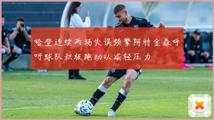 哈登连续两场失误频繁阿特金森呼吁球队积极跑动以减轻压力