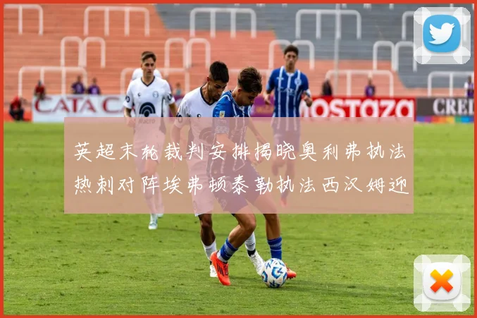 英超末轮裁判安排揭晓奥利弗执法热刺对阵埃弗顿泰勒执法西汉姆迎战利兹联