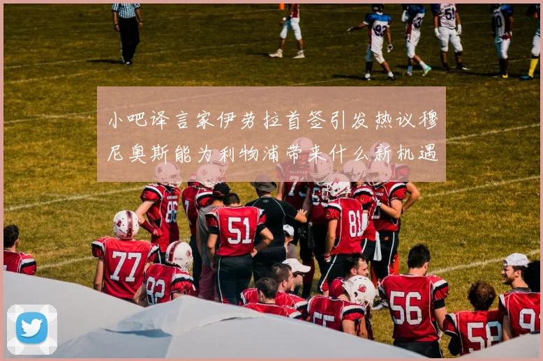 小吧译言家伊劳拉首签引发热议穆尼奥斯能为利物浦带来什么新机遇